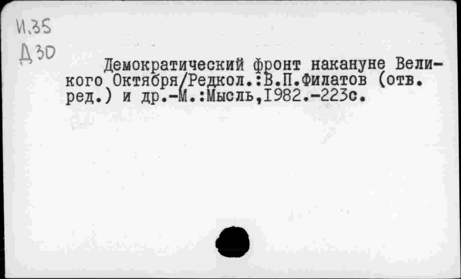 ﻿Демократический фронт накануне Великого Октября/Редкол.:в.П.Филатов (отв. ред.) и др.-М.:Мысль,1982.-223с.